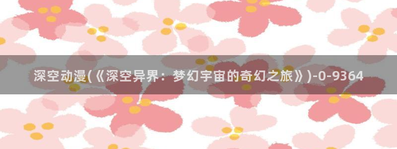 色情动漫:深空动漫(《深空异界:梦幻宇宙的奇幻之旅》)
